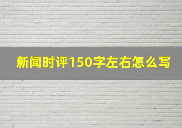 新闻时评150字左右怎么写