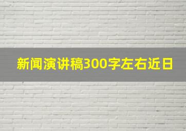 新闻演讲稿300字左右近日