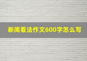 新闻看法作文600字怎么写