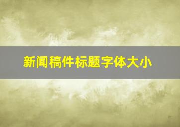 新闻稿件标题字体大小