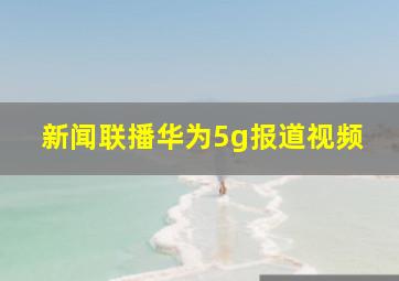 新闻联播华为5g报道视频