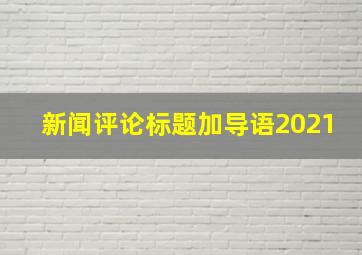 新闻评论标题加导语2021