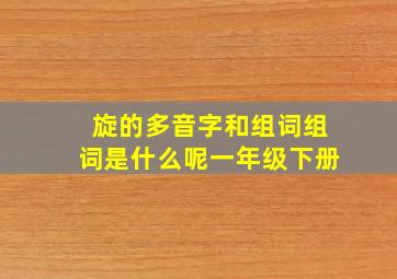 旋的多音字和组词组词是什么呢一年级下册