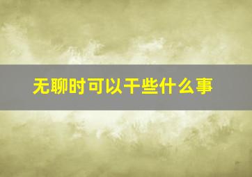 无聊时可以干些什么事