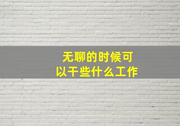 无聊的时候可以干些什么工作