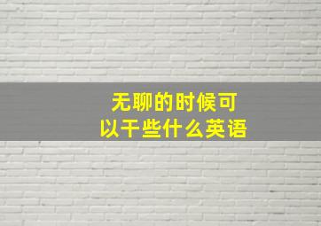 无聊的时候可以干些什么英语