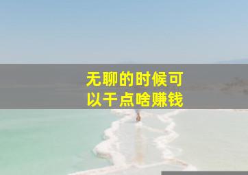 无聊的时候可以干点啥赚钱