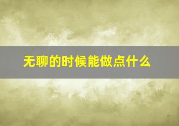 无聊的时候能做点什么