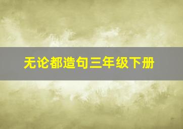 无论都造句三年级下册