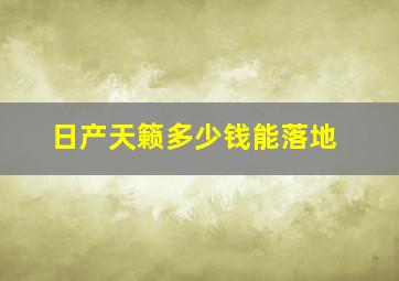 日产天籁多少钱能落地