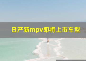 日产新mpv即将上市车型