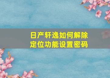 日产轩逸如何解除定位功能设置密码