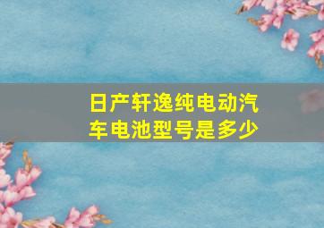 日产轩逸纯电动汽车电池型号是多少