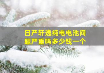 日产轩逸纯电电池问题严重吗多少钱一个