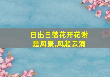 日出日落花开花谢是风景,风起云涌