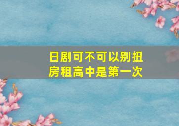 日剧可不可以别扭房租高中是第一次