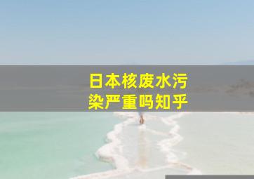 日本核废水污染严重吗知乎