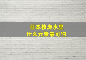 日本核废水里什么元素最可怕