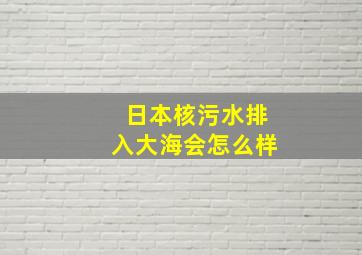 日本核污水排入大海会怎么样