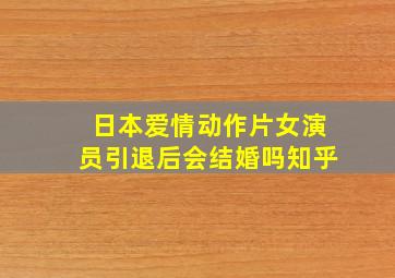 日本爱情动作片女演员引退后会结婚吗知乎