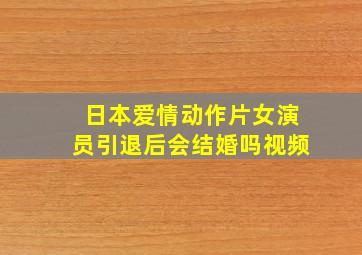 日本爱情动作片女演员引退后会结婚吗视频