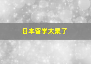 日本留学太累了