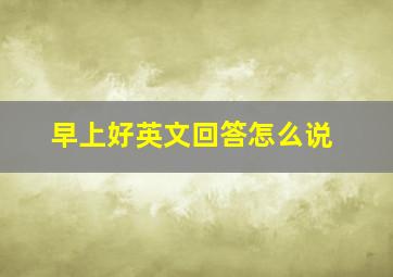 早上好英文回答怎么说