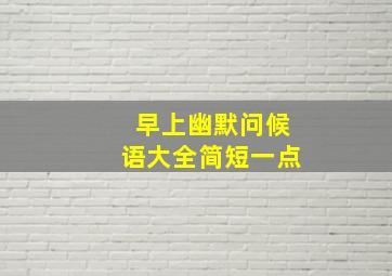 早上幽默问候语大全简短一点