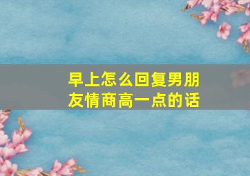 早上怎么回复男朋友情商高一点的话