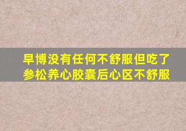 早博没有任何不舒服但吃了参松养心胶囊后心区不舒服