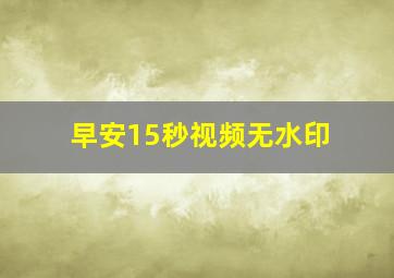 早安15秒视频无水印