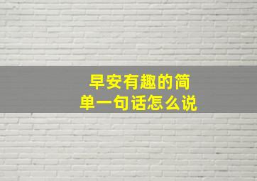 早安有趣的简单一句话怎么说