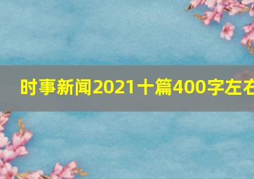 时事新闻2021十篇400字左右