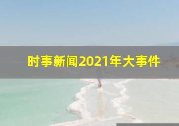 时事新闻2021年大事件