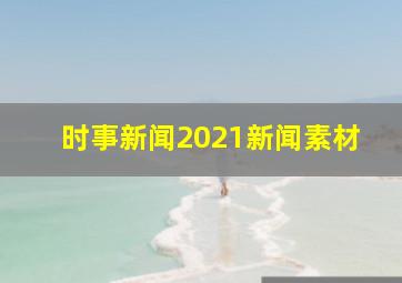 时事新闻2021新闻素材