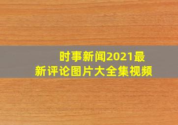 时事新闻2021最新评论图片大全集视频