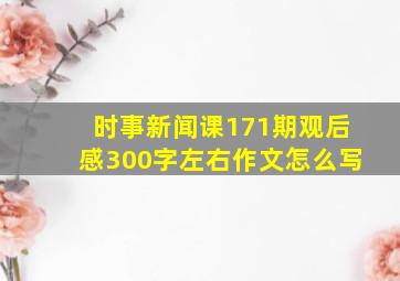 时事新闻课171期观后感300字左右作文怎么写