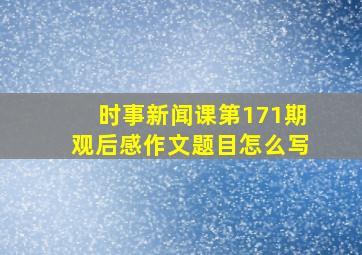 时事新闻课第171期观后感作文题目怎么写