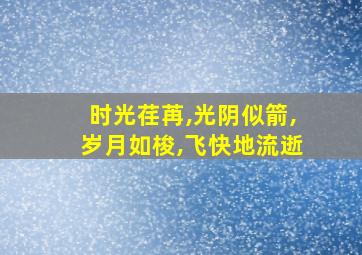 时光荏苒,光阴似箭,岁月如梭,飞快地流逝