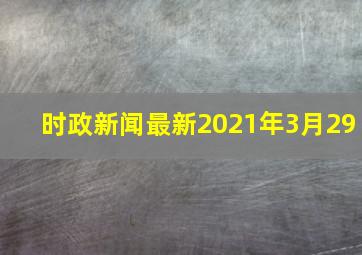 时政新闻最新2021年3月29