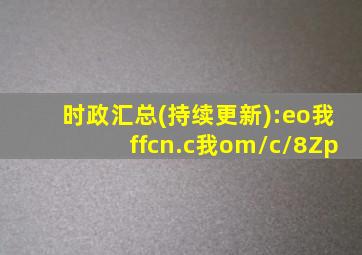 时政汇总(持续更新):eo我ffcn.c我om/c/8Zp