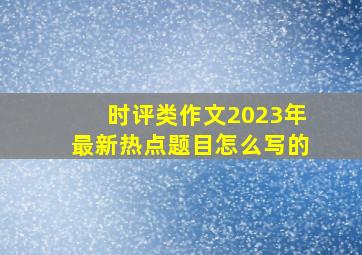 时评类作文2023年最新热点题目怎么写的