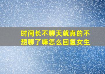 时间长不聊天就真的不想聊了嘛怎么回复女生