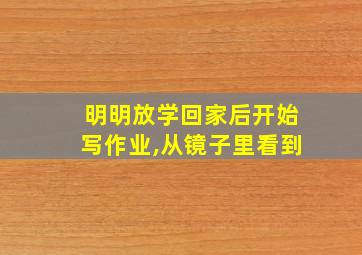 明明放学回家后开始写作业,从镜子里看到