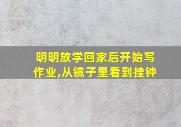 明明放学回家后开始写作业,从镜子里看到挂钟