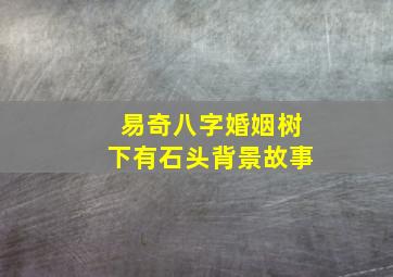 易奇八字婚姻树下有石头背景故事