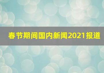 春节期间国内新闻2021报道