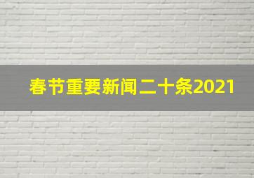 春节重要新闻二十条2021