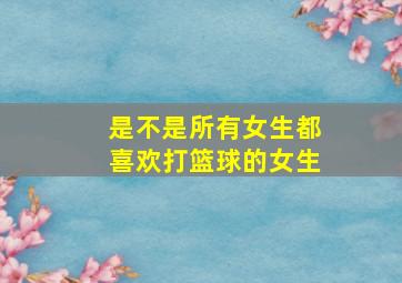 是不是所有女生都喜欢打篮球的女生