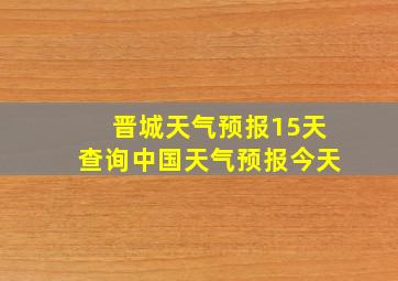 晋城天气预报15天查询中国天气预报今天